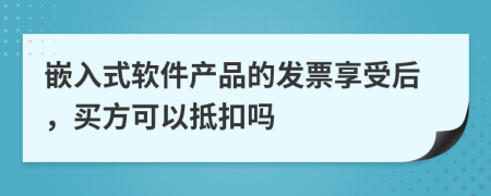 嵌入式软件产品的发票享受后，买方可以抵扣吗