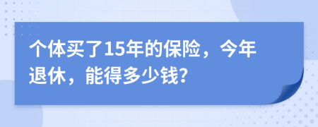 个体买了15年的保险，今年退休，能得多少钱？