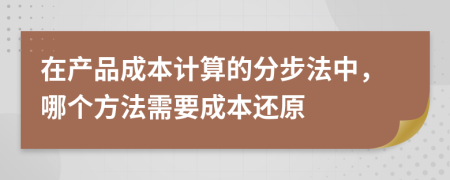 在产品成本计算的分步法中，哪个方法需要成本还原