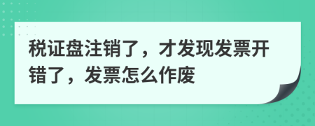 税证盘注销了，才发现发票开错了，发票怎么作废