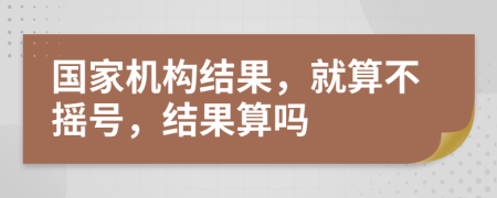 国家机构结果，就算不摇号，结果算吗