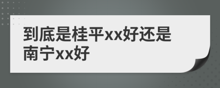 到底是桂平xx好还是南宁xx好