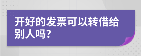 开好的发票可以转借给别人吗？