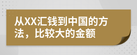 从XX汇钱到中国的方法，比较大的金额