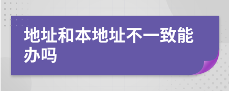地址和本地址不一致能办吗