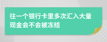 往一个银行卡里多次汇入大量现金会不会被冻结