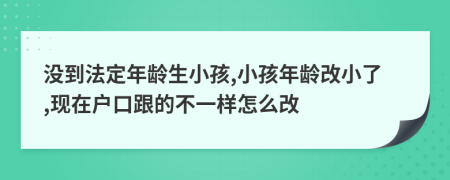 没到法定年龄生小孩,小孩年龄改小了,现在户口跟的不一样怎么改