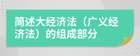 简述大经济法（广义经济法）的组成部分