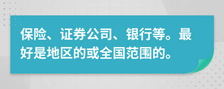 保险、证券公司、银行等。最好是地区的或全国范围的。