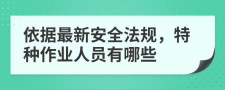 依据最新安全法规，特种作业人员有哪些