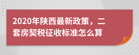 2020年陕西最新政策，二套房契税征收标准怎么算