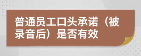 普通员工口头承诺（被录音后）是否有效