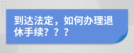 到达法定，如何办理退休手续？？？