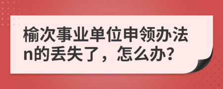 榆次事业单位申领办法n的丢失了，怎么办？