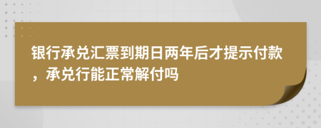 银行承兑汇票到期日两年后才提示付款，承兑行能正常解付吗