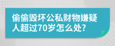 偷偷毁坏公私财物嫌疑人超过70岁怎么处?