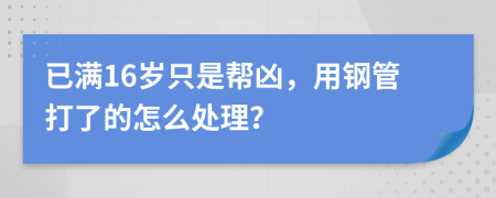 已满16岁只是帮凶，用钢管打了的怎么处理？