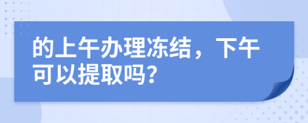 的上午办理冻结，下午可以提取吗？