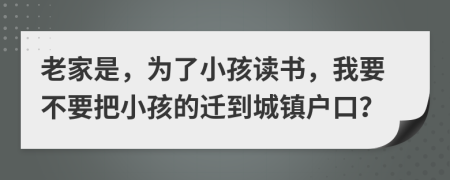 老家是，为了小孩读书，我要不要把小孩的迁到城镇户口？