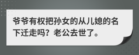 爷爷有权把孙女的从儿媳的名下迁走吗？老公去世了。