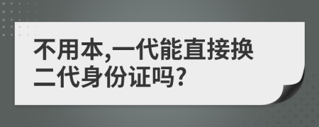 不用本,一代能直接换二代身份证吗?