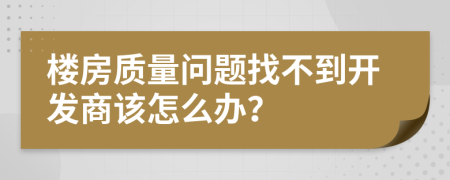 楼房质量问题找不到开发商该怎么办？