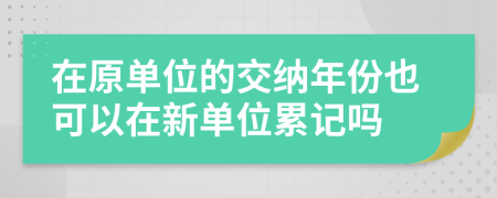 在原单位的交纳年份也可以在新单位累记吗