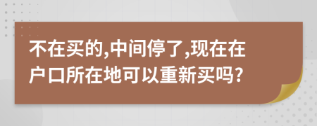 不在买的,中间停了,现在在户口所在地可以重新买吗?