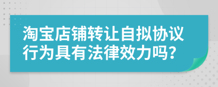 淘宝店铺转让自拟协议行为具有法律效力吗？