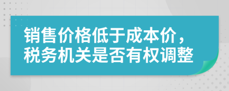 销售价格低于成本价，税务机关是否有权调整