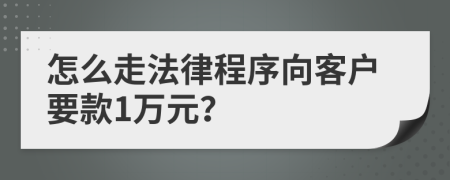 怎么走法律程序向客户要款1万元？