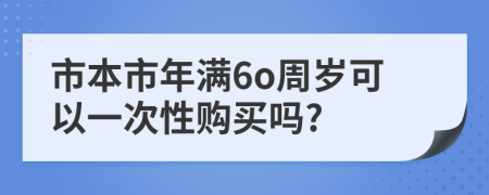 市本市年满6o周岁可以一次性购买吗?