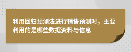 利用回归预测法进行销售预测时，主要利用的是哪些数据资料与信息