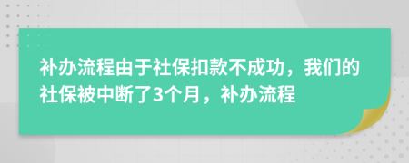 补办流程由于社保扣款不成功，我们的社保被中断了3个月，补办流程