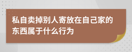 私自卖掉别人寄放在自己家的东西属于什么行为