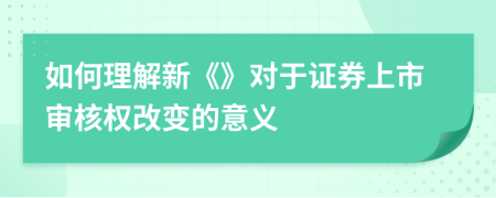 如何理解新《》对于证券上市审核权改变的意义