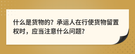 什么是货物的？承运人在行使货物留置权时，应当注意什么问题？