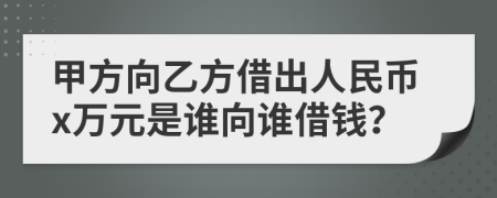 甲方向乙方借出人民币x万元是谁向谁借钱？