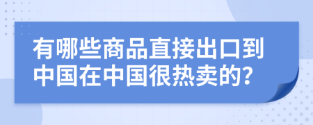 有哪些商品直接出口到中国在中国很热卖的？