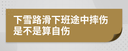 下雪路滑下班途中摔伤是不是算自伤