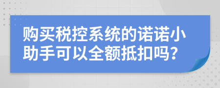 购买税控系统的诺诺小助手可以全额抵扣吗？