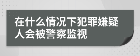 在什么情况下犯罪嫌疑人会被警察监视