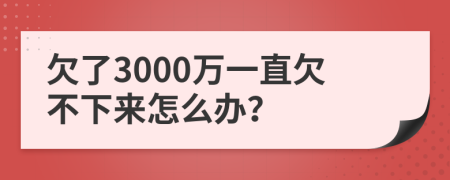 欠了3000万一直欠不下来怎么办？