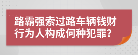 路霸强索过路车辆钱财行为人构成何种犯罪？