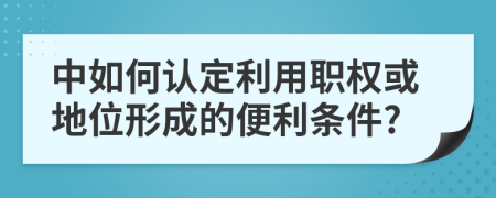 中如何认定利用职权或地位形成的便利条件?