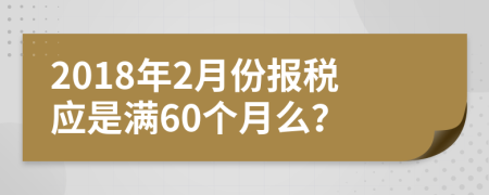 2018年2月份报税应是满60个月么？