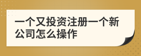 一个又投资注册一个新公司怎么操作