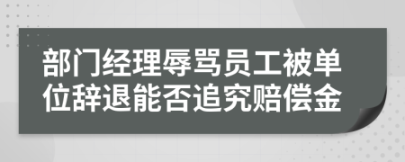 部门经理辱骂员工被单位辞退能否追究赔偿金