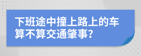 下班途中撞上路上的车算不算交通肇事？