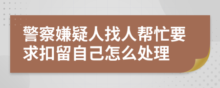警察嫌疑人找人帮忙要求扣留自己怎么处理